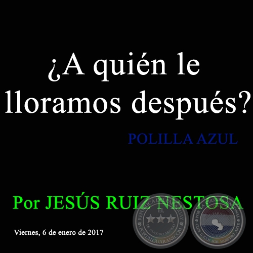 ¿A quién le lloramos después? - POLILLA AZUL - Por JESÚS RUIZ NESTOSA - Viernes, 6 de enero de 2017
